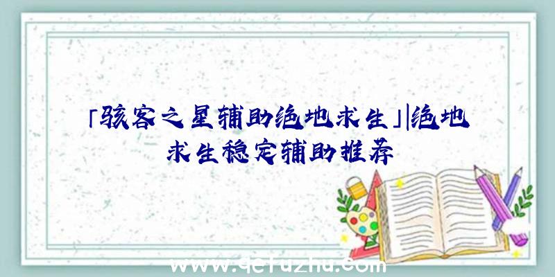 「骇客之星辅助绝地求生」|绝地求生稳定辅助推荐